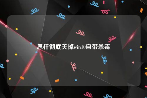 怎样彻底关掉win10自带杀毒