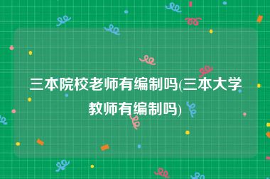 三本院校老师有编制吗(三本大学教师有编制吗)