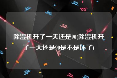 除湿机开了一天还是90(除湿机开了一天还是90是不是坏了)