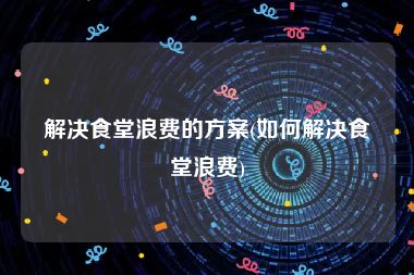 解决食堂浪费的方案(如何解决食堂浪费)