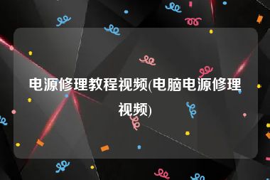 电源修理教程视频(电脑电源修理视频)