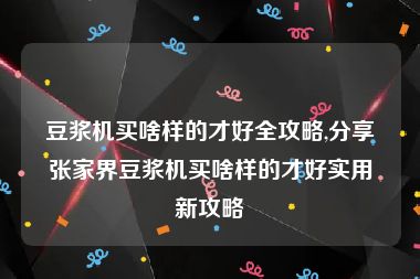 豆浆机买啥样的才好全攻略,分享张家界豆浆机买啥样的才好实用新攻略