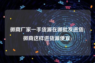 微商厂家一手货源在哪批发进货(微商这样进货源便宜)