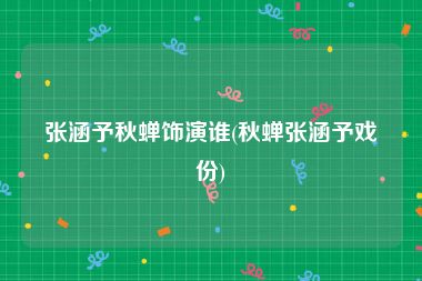 张涵予秋蝉饰演谁(秋蝉张涵予戏份)