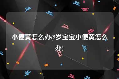 小便黄怎么办(2岁宝宝小便黄怎么办)