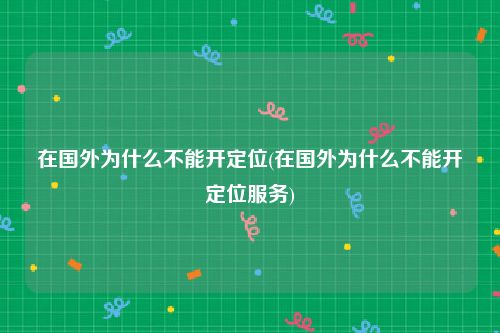 在国外为什么不能开定位(在国外为什么不能开定位服务)