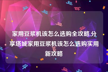 家用豆浆机该怎么选购全攻略,分享塔城家用豆浆机该怎么选购实用新攻略
