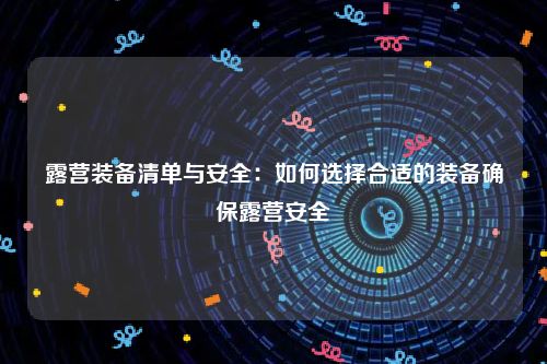 露营装备清单与安全：如何选择合适的装备确保露营安全