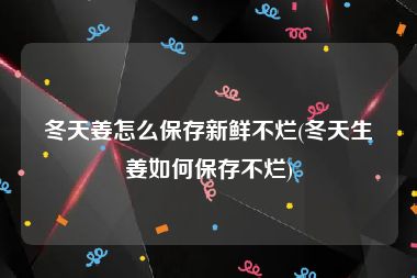 冬天姜怎么保存新鲜不烂(冬天生姜如何保存不烂)