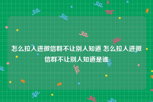 怎么拉人进微信群不让别人知道 怎么拉人进微信群不让别人知道是谁