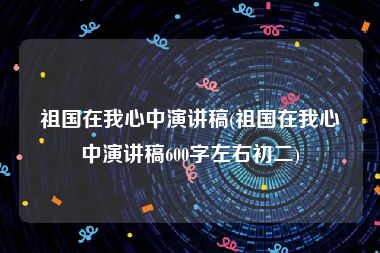 祖国在我心中演讲稿(祖国在我心中演讲稿600字左右初二)