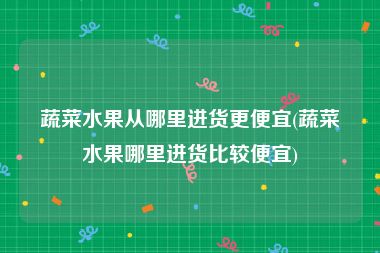 蔬菜水果从哪里进货更便宜(蔬菜水果哪里进货比较便宜)