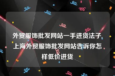 外贸服饰批发网站一手进货法子,上海外贸服饰批发网站告诉你怎样低价进货