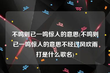 不鸣则已一鸣惊人的意思(不鸣则已一鸣惊人的意思不经过风吹雨打是什么歌名)