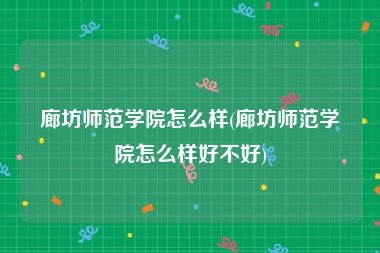 廊坊师范学院怎么样(廊坊师范学院怎么样好不好)