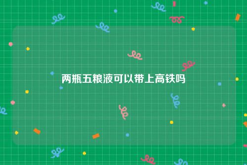 两瓶五粮液可以带上高铁吗