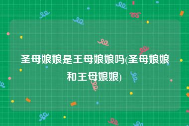 圣母娘娘是王母娘娘吗(圣母娘娘和王母娘娘)