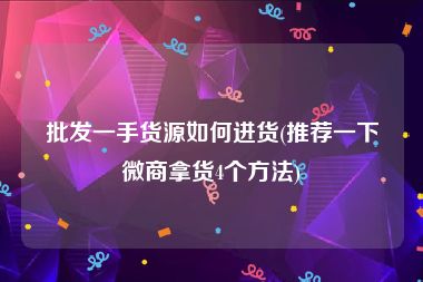 批发一手货源如何进货(推荐一下微商拿货4个方法)