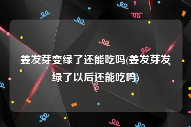 姜发芽变绿了还能吃吗(姜发芽发绿了以后还能吃吗)