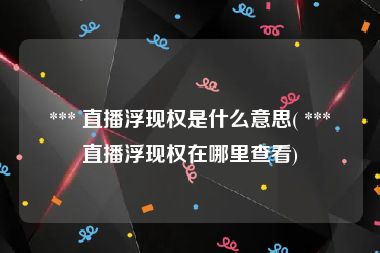  *** 直播浮现权是什么意思( *** 直播浮现权在哪里查看)