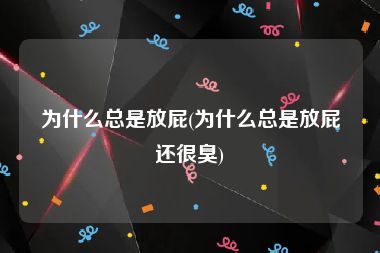 为什么总是放屁(为什么总是放屁还很臭)