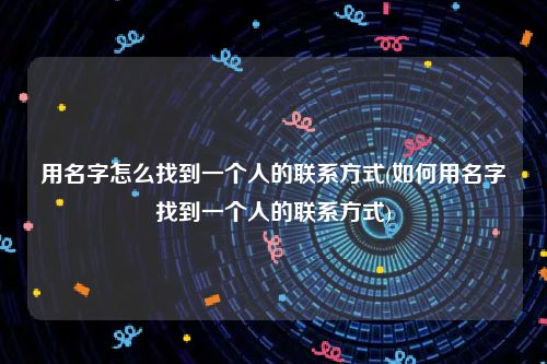 用名字怎么找到一个人的联系方式(如何用名字找到一个人的联系方式)