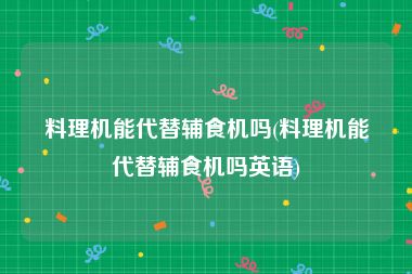 料理机能代替辅食机吗(料理机能代替辅食机吗英语)