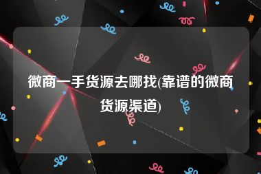 微商一手货源去哪找(靠谱的微商货源渠道)