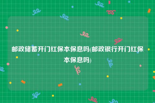 邮政储蓄开门红保本保息吗(邮政银行开门红保本保息吗)