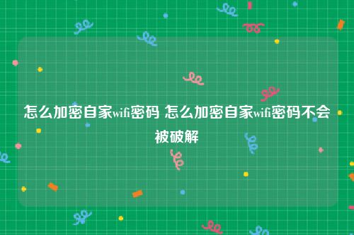 怎么加密自家wifi密码 怎么加密自家wifi密码不会被破解
