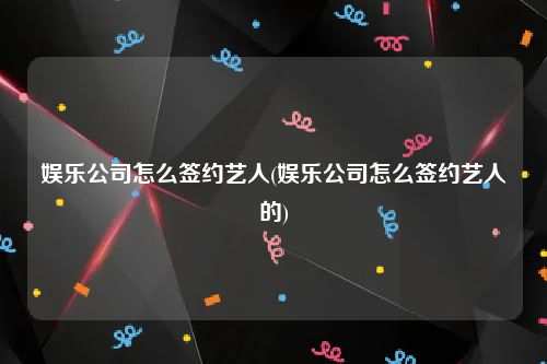 娱乐公司怎么签约艺人(娱乐公司怎么签约艺人的)