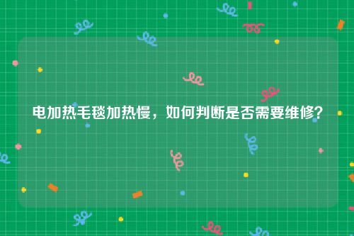 电加热毛毯加热慢，如何判断是否需要维修？
