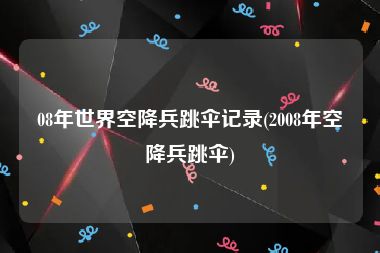 08年世界空降兵跳伞记录(2008年空降兵跳伞)