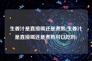生姜汁是直接喝还是煮熟(生姜汁是直接喝还是煮熟可以吃吗)