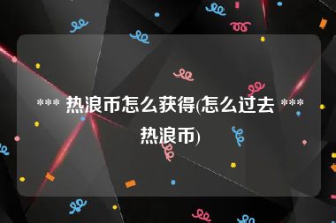  *** 热浪币怎么获得(怎么过去 *** 热浪币)