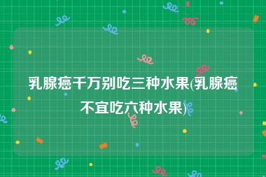 乳腺癌千万别吃三种水果(乳腺癌不宜吃六种水果)