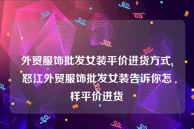 外贸服饰批发女装平价进货方式,怒江外贸服饰批发女装告诉你怎样平价进货