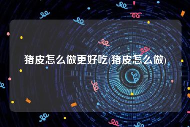 猪皮怎么做更好吃(猪皮怎么做)