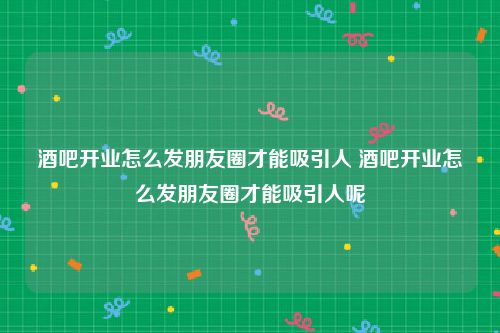酒吧开业怎么发朋友圈才能吸引人 酒吧开业怎么发朋友圈才能吸引人呢