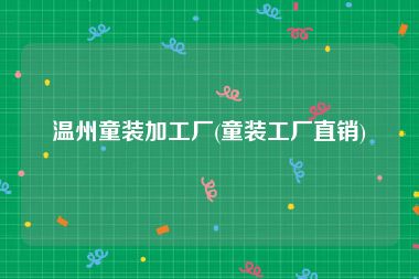 温州童装加工厂(童装工厂直销)