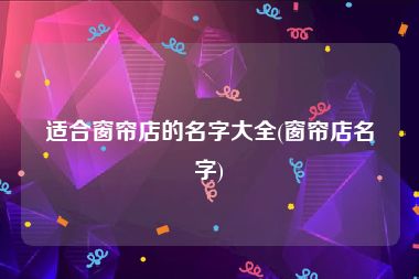 适合窗帘店的名字大全(窗帘店名字)