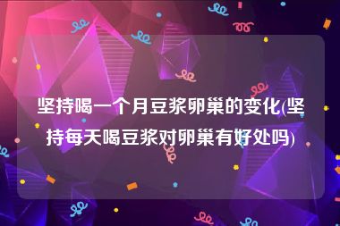 坚持喝一个月豆浆卵巢的变化(坚持每天喝豆浆对卵巢有好处吗)