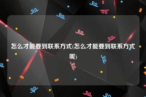 怎么才能要到联系方式(怎么才能要到联系方式呢)