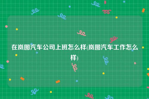 在岚图汽车公司上班怎么样(岚图汽车工作怎么样)