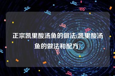正宗凯里酸汤鱼的做法(凯里酸汤鱼的做法和配方)