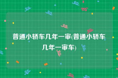 普通小轿车几年一审(普通小轿车几年一审车)