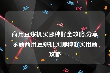 商用豆浆机买哪种好全攻略,分享永新商用豆浆机买哪种好实用新攻略