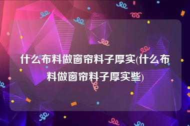 什么布料做窗帘料子厚实(什么布料做窗帘料子厚实些)