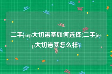 二手jeep大切诺基如何选择(二手jeep大切诺基怎么样)