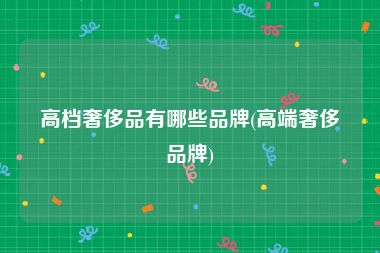 高档奢侈品有哪些品牌(高端奢侈品牌)